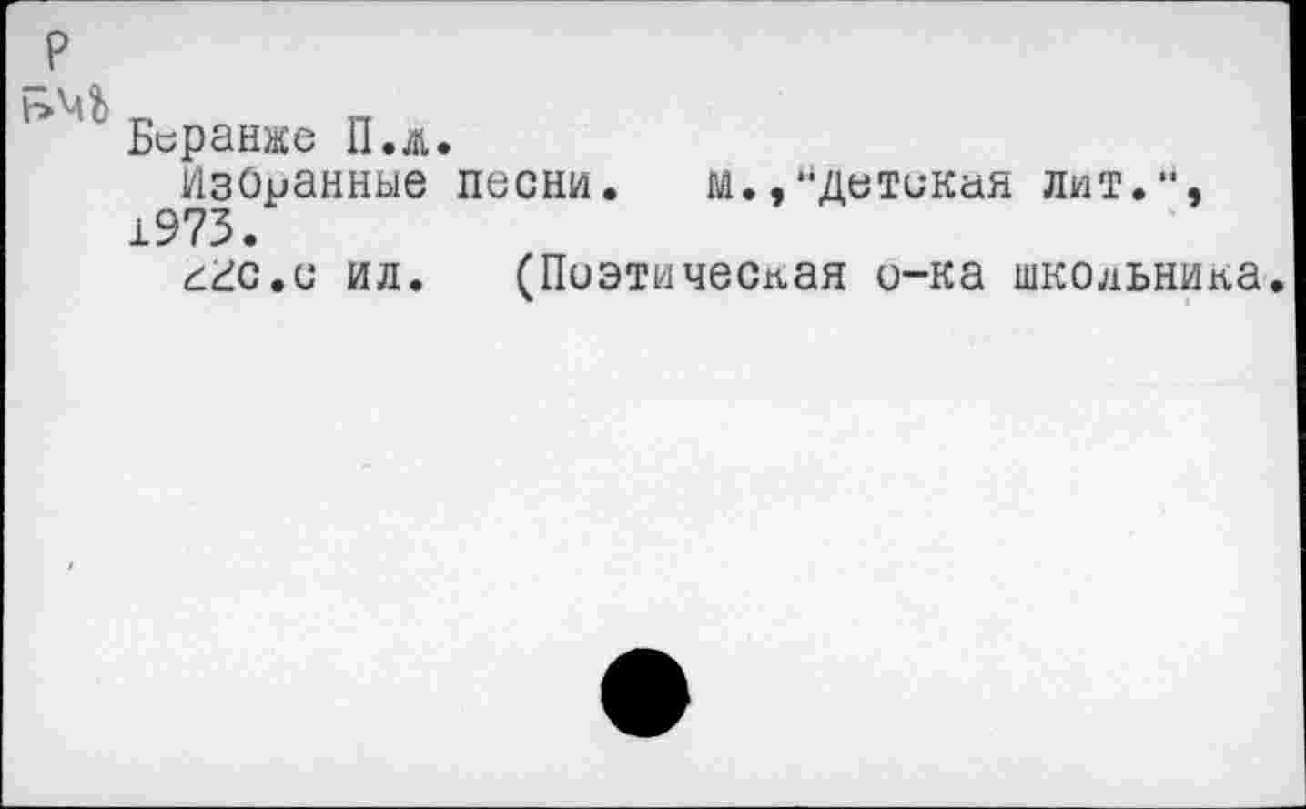 ﻿Беранже П.л.
Избранные песни. м.,"детская лит.", 1973.
^гс.с ил. (Поэтическая о-ка школьника.